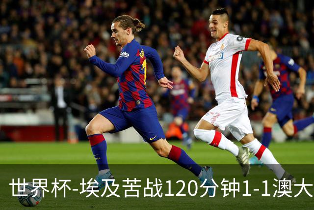 世界杯-埃及苦战120分钟1-1澳大利亚 点球4-2获胜晋级