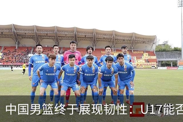 中国男篮终于展现韧性：U17能否挑战欧洲强队，冲击世界杯前9名？