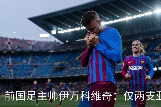 前国足主帅伊万科维奇：仅两支亚足联球队晋级世界杯32强并不意外