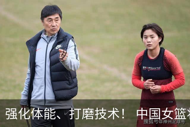 强化体能、打磨技术！ 中国女篮将迎实战检验