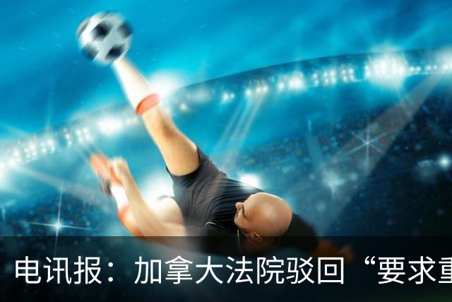 电讯报：加拿大法院驳回“要求重新考虑允许托马斯入境”的申请